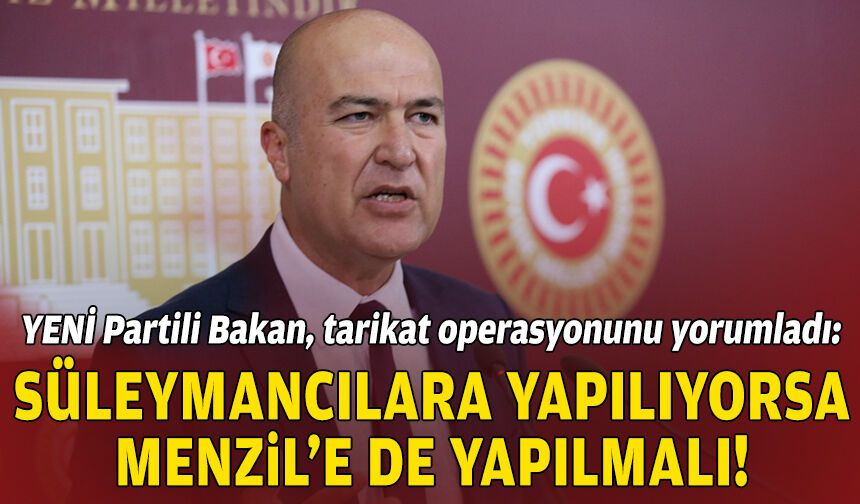 YENİ Partili Bakan, tarikat operasyonunu yorumladı: Süleymancılara yapılıyorsa Menzil’e de yapılmalı!