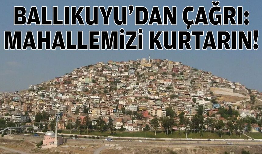 Ballıkuyu’dan çağrı: Mahallemizi kurtarın!