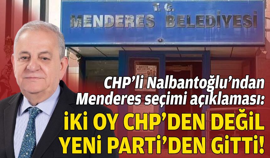 CHP’li Nalbantoğlu’ndan Menderes seçimi açıklaması: İki oy CHP’den değil YENİ Parti’den gitti!