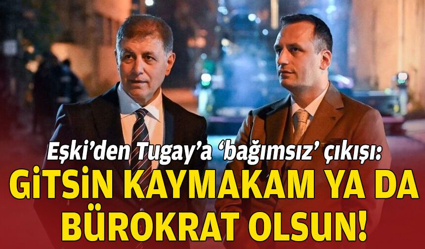 Eşki’den Tugay’a ‘bağımsız’ çıkışı: Gitsin kaymakam ya da bürokrat olsun