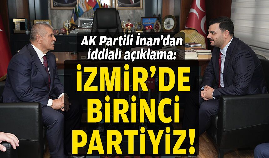 AK Partili İnan'dan iddialı açıklama: İzmir'de birinci partiyiz!