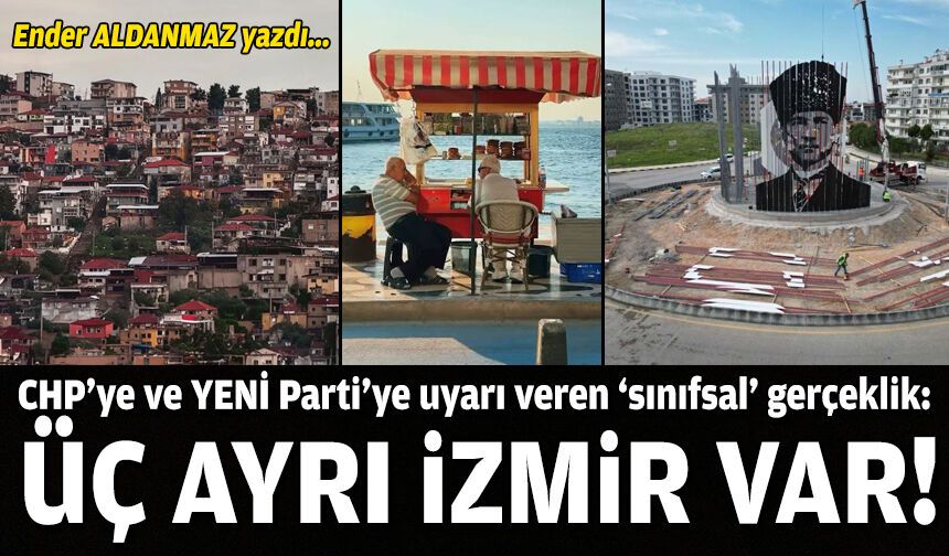 CHP’ye ve YENİ Parti’ye uyarı veren ‘sınıfsal’ gerçeklik: Üç ayrı İzmir var!