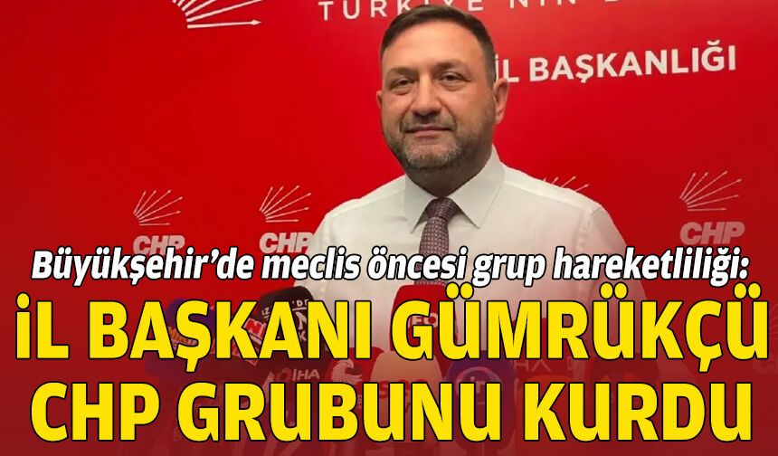 Büyükşehir’de meclis öncesi grup hareketliliği: Gümrükçü CHP grubunu kurdu!
