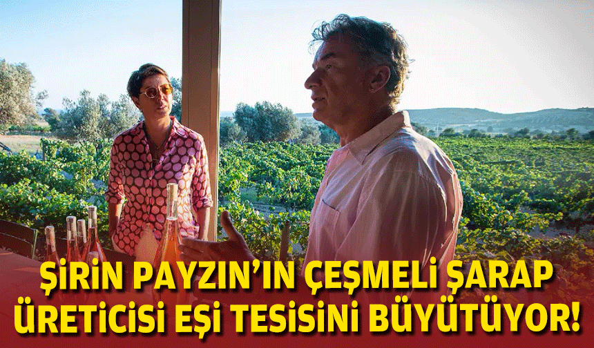 Gazeteci Şirin Payzın’ın Çeşmeli şarap üreticisi eşi tesisini büyütecek