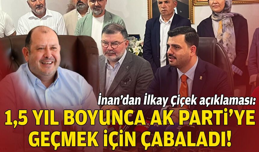 İnan’dan İlkay Çiçek açıklaması: 1,5 yıl boyunca AK Parti’ye geçmek için çabaladı