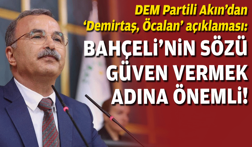 DEM Partili Akın’dan ‘Demirtaş, Öcalan’ açıklaması: Devlet Bahçeli'nin sözü güven vermek adına önemli!