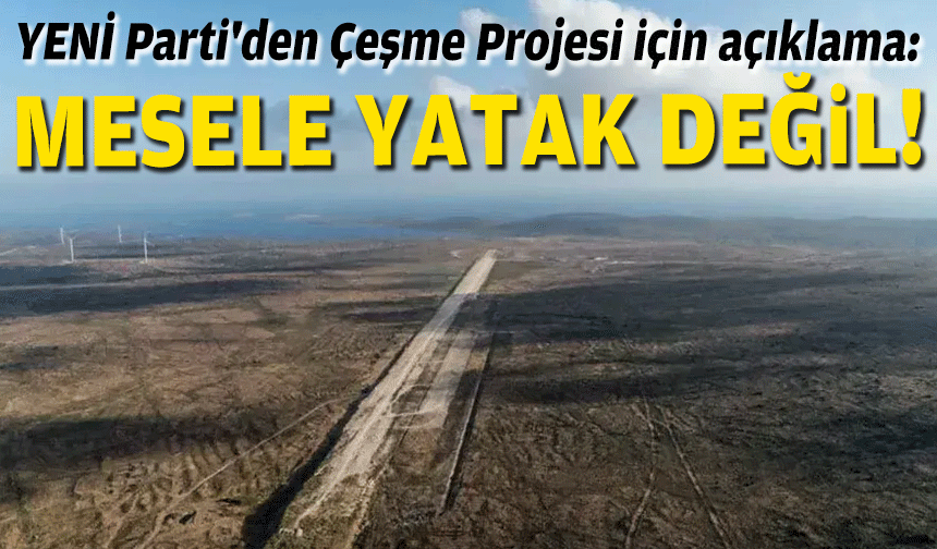 YENİ Parti'den Çeşme Projesi için açıklama: Mesele yatak değil!
