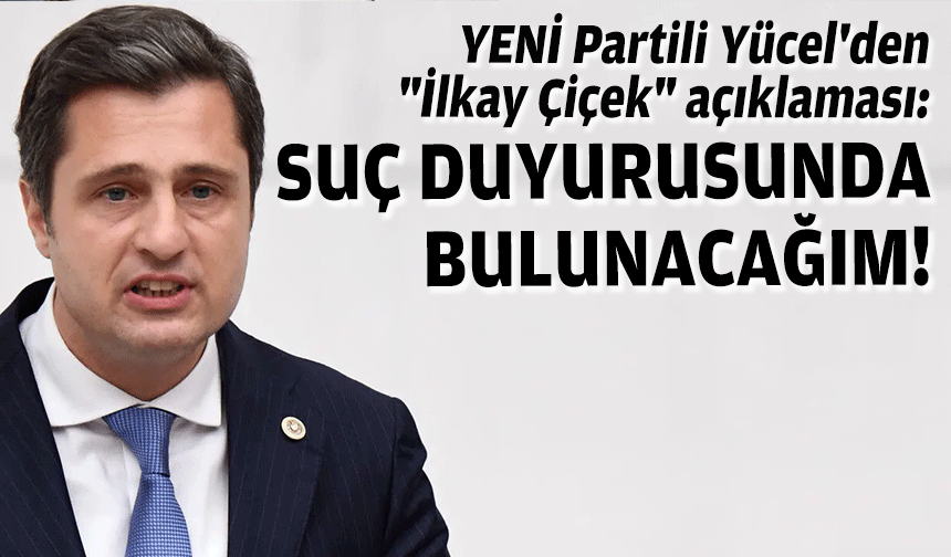 YENİ Partili Yücel'den "İlkay Çiçek" açıklaması: Suç duyurusunda bulunacağım!