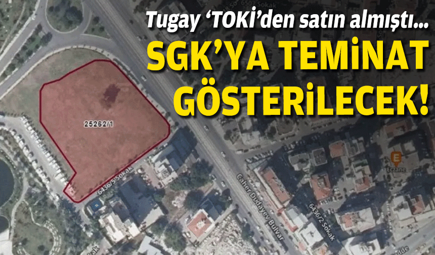 Tugay ‘TOKİ’den satın almıştı… SGK’ya teminat gösterilecek!