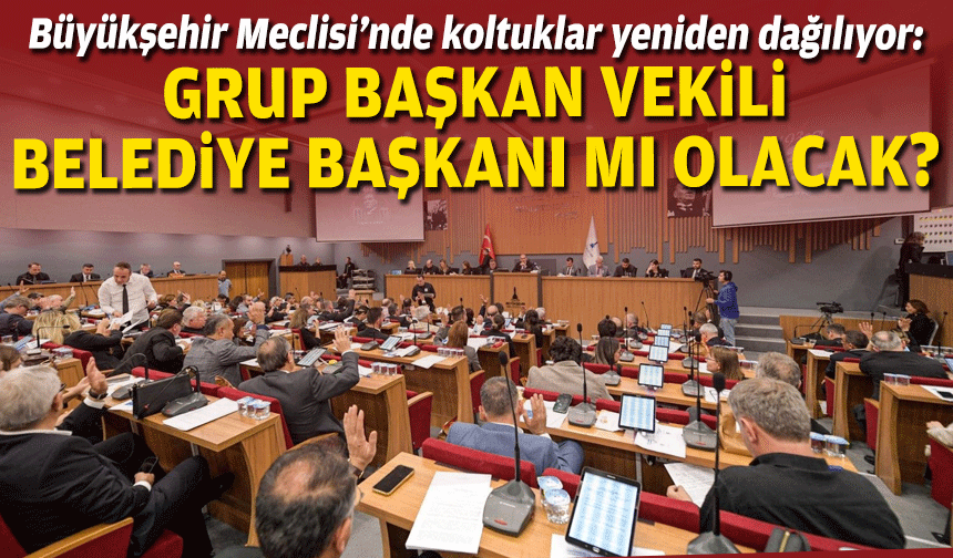 Büyükşehir Meclisi’nde koltuklar yeniden dağılıyor: Grup başkan vekili belediye başkanı mı olacak?