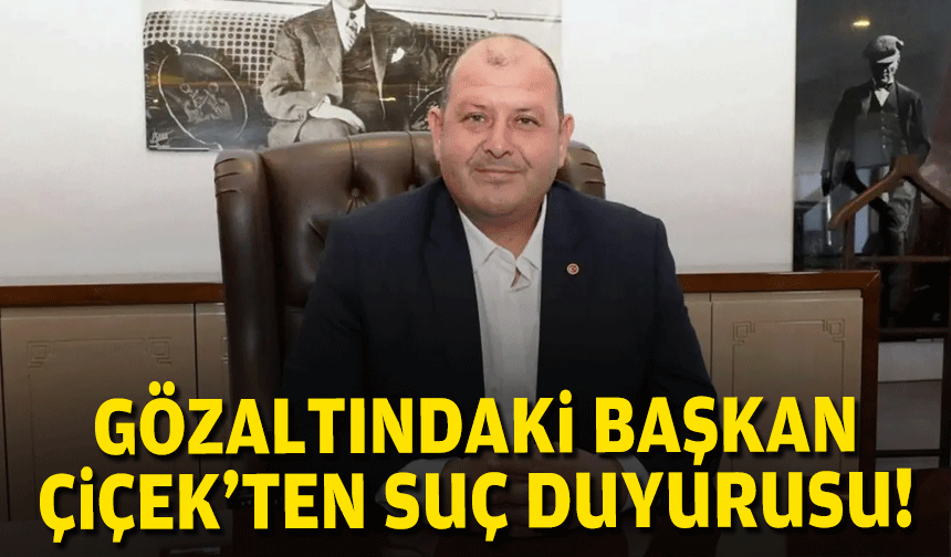 Gözaltındaki Başkan Çiçek’ten suç duyurusu!