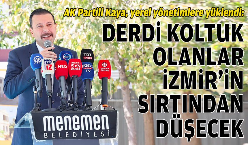 AK Partili Kaya’dan yerel yönetimlere tepki: Derdi koltuk olanlar İzmir’in sırtından düşecek
