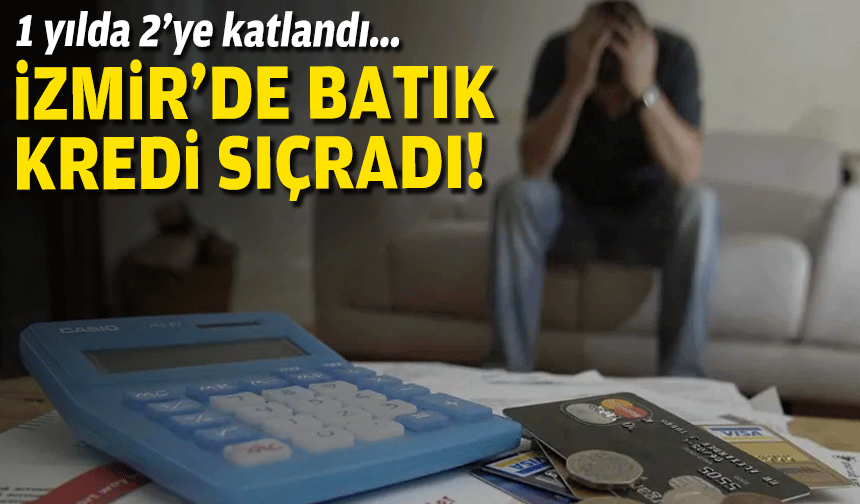İzmir’de batık kredi sıçradı… 1 yılda 2’ye katlandı!