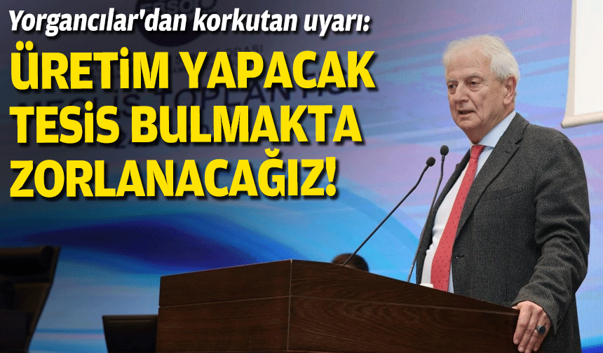 Yorgancılar'dan korkutan uyarı: Üretim yapacak tesis bulmakta zorlanacağız