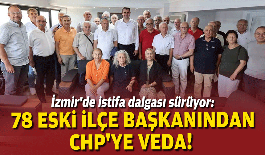 İzmir'de istifa dalgası sürüyor: 78 eski ilçe başkanından CHP'ye veda!