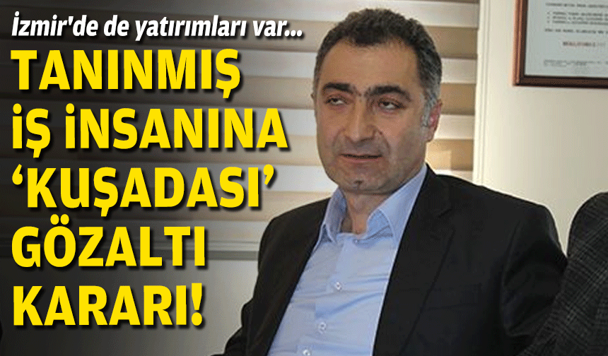 İzmir'de de yatırımları var... Tanınmış iş insanına 'Kuşadası' gözaltı kararı!