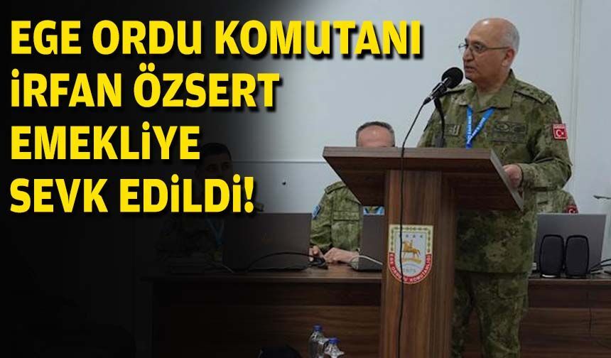 Ege Ordu Komutanı İrfan Özsert emekliye sevk edildi!