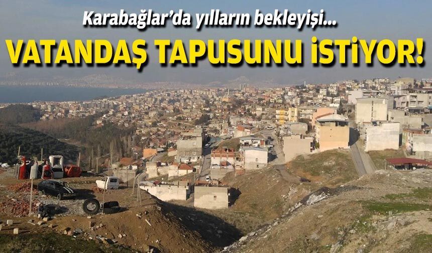 Karabağlar’da yılların bekleyişi... Vatandaş tapusunu istiyor!