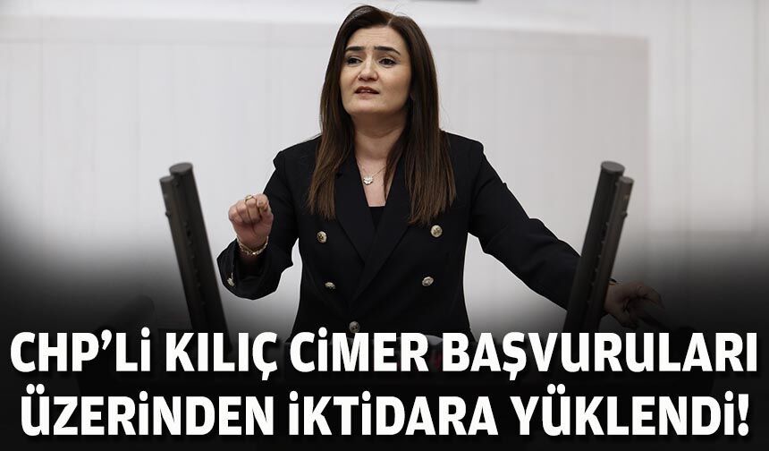 CHP'li Kılıç, CİMER başvuruları üzerinden iktidara yüklendi!