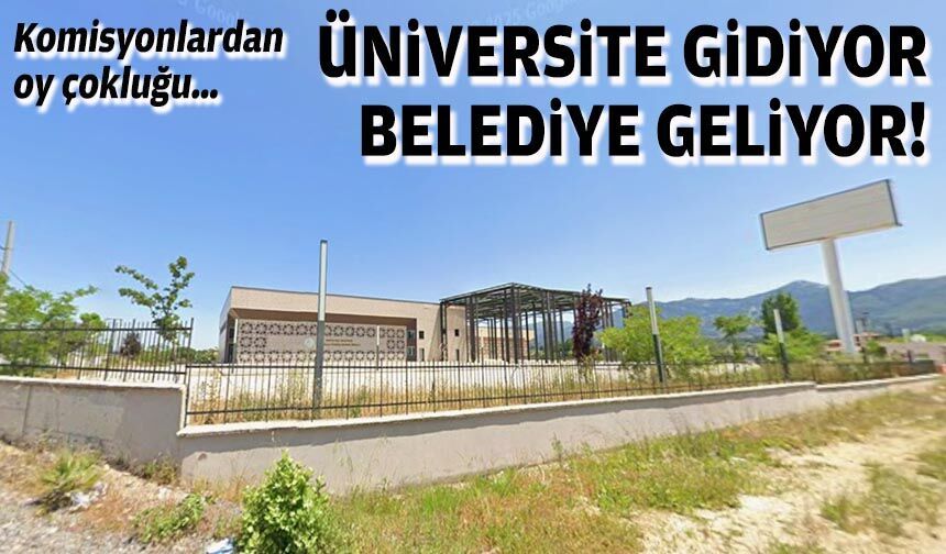 Komisyonlardan oy çokluğu… Üniversite gidiyor, belediye geliyor!