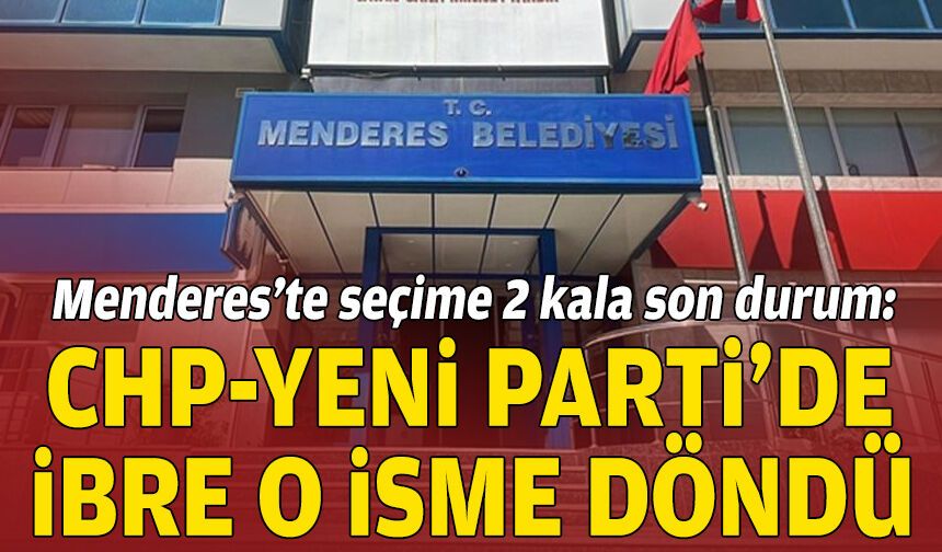 Menderes’te seçime 2 kala son durum: CHP-YENİ Parti’de ibre o isme döndü