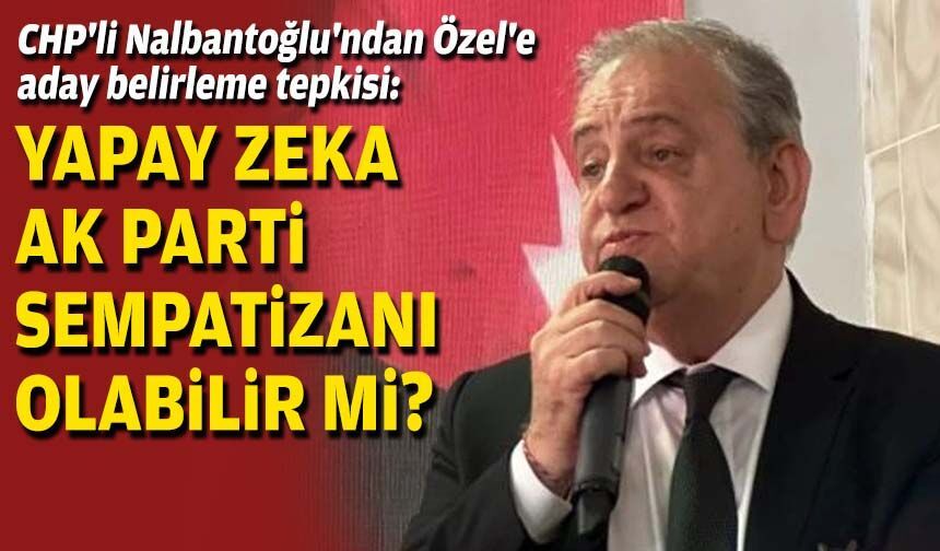 CHP'li Nalbantoğlu'ndan Özel'e aday belirleme tepkisi: Yapay zeka AK Parti sempatizanı olabilir mi?
