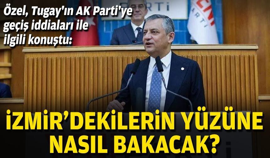 Özel, Tugay'ın AK Parti'ye geçiş iddiaları ile ilgili konuştu: İzmir'dekilerin yüzüne nasıl bakacak?