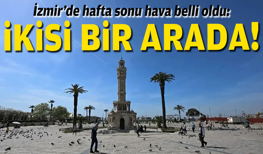 İzmir’de hafta sonu hava belli oldu: İkisi bir arada!