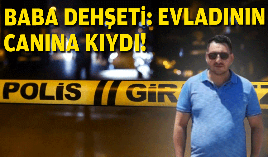 Baba dehşeti... Evladının canına kıydı!