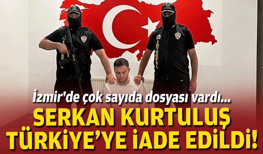 İzmir'de çok sayıda dosyası vardı... Serkan Kurtuluş Türkiye'ye iade edildi!