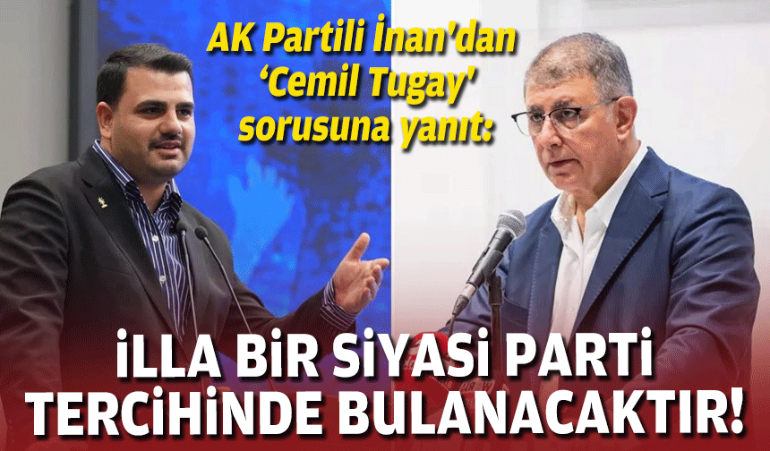 AK Partili İnan'dan 'Cemil Tugay' sorusuna yanıt: İlla bir siyasi parti tercihinde bulunacaktır”