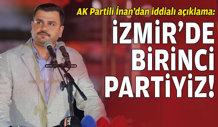 AK Partili İnan'dan iddialı açıklama: İzmir'de birinci partiyiz!
