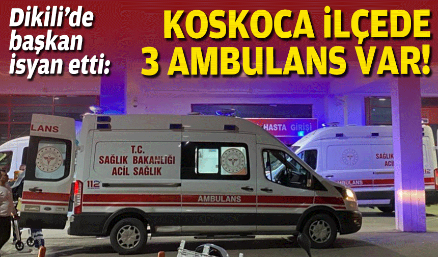 Dikili’de başkan isyan etti: Koskoca ilçede 3 ambulans var!