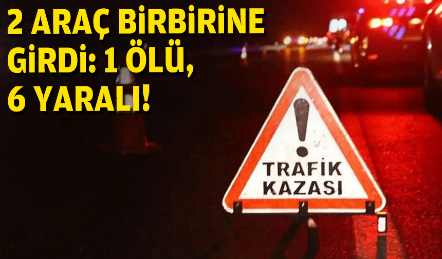 2 araç birbirine girdi: 1 ölü, 6 yaralı