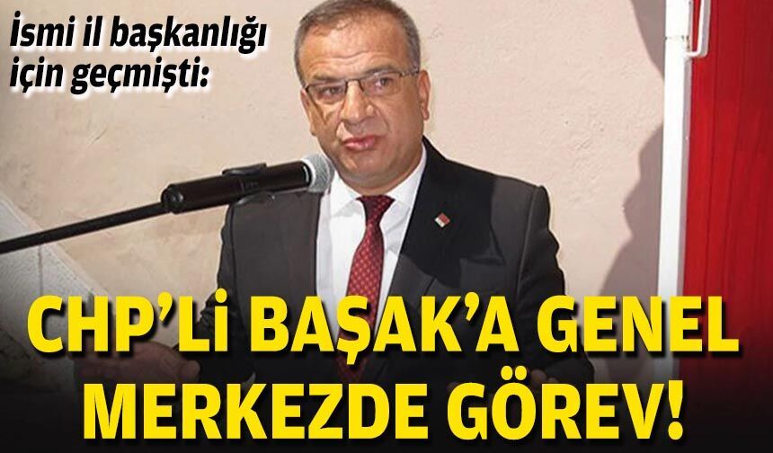 İsmi il başkanlığı için geçmişti: CHP'li Başak'a genel merkezde görev!