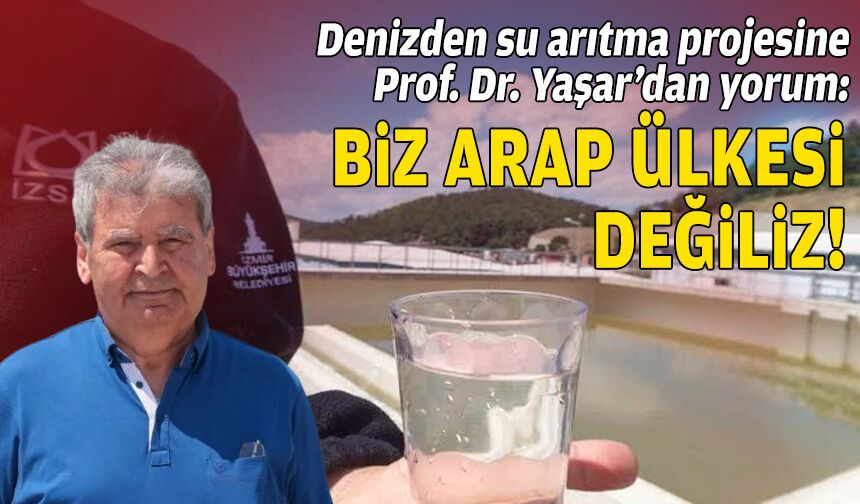 İZSU’nun ‘deniz suyu’ projesine Prof. Dr. Yaşar’dan yorum: Biz Arap ülkesi değiliz!
