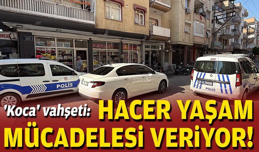 Manisa'da 'koca' vahşeti: Hacer, yaşam mücadelesi veriyor!