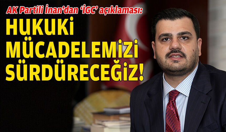 AK Partili İnan’dan ‘İGC’ açıklaması: Hukuki mücadelemizi sürdüreceğiz!