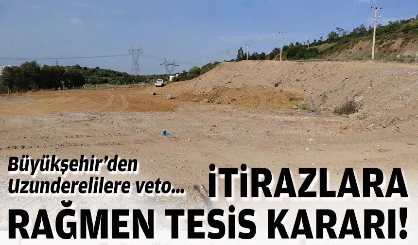 Büyükşehir’den Uzunderelilere veto… İtirazlara rağmen tesis kararı!