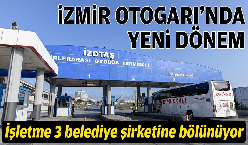 İzmir Otogarı’nda yeni dönem: İşletme 3 belediye şirketine bölünüyor!