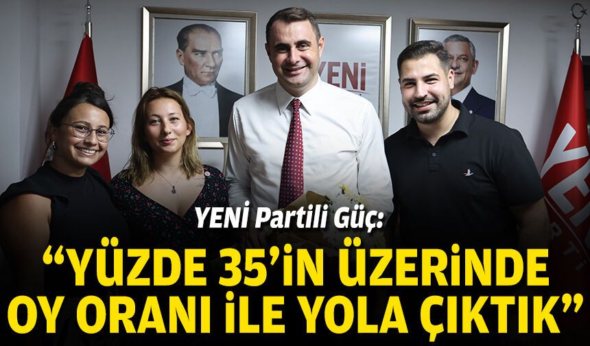 YENİ Partili Güç: “Yüzde 35’in üzerinde oy oranı ile yola çıktık”
