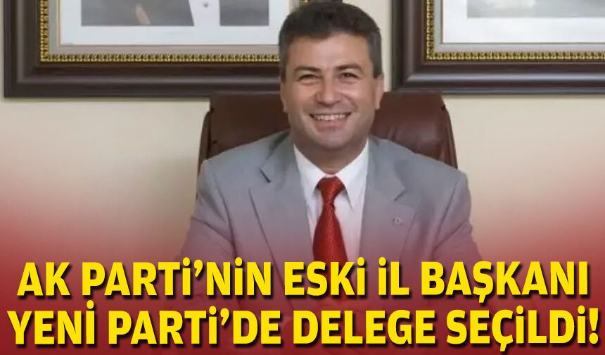 AK Parti’nin eski il başkanı YENİ Parti’de delege seçildi!