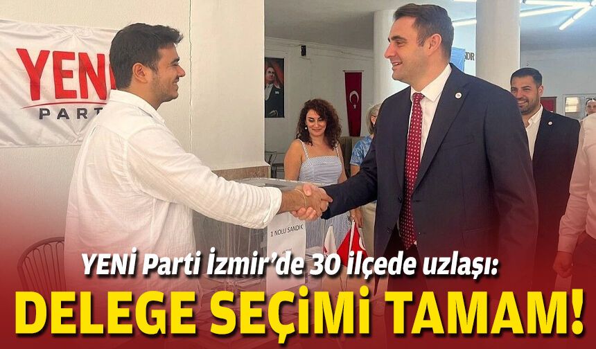 YENİ Parti İzmir’de 30 ilçede uzlaşı: Delege seçimi tamam!