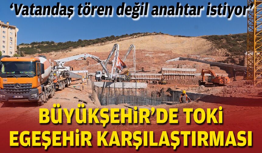 Büyükşehir’de TOKİ-EGEŞEHİR karşılaştırması: Vatandaş tören değil anahtar istiyor