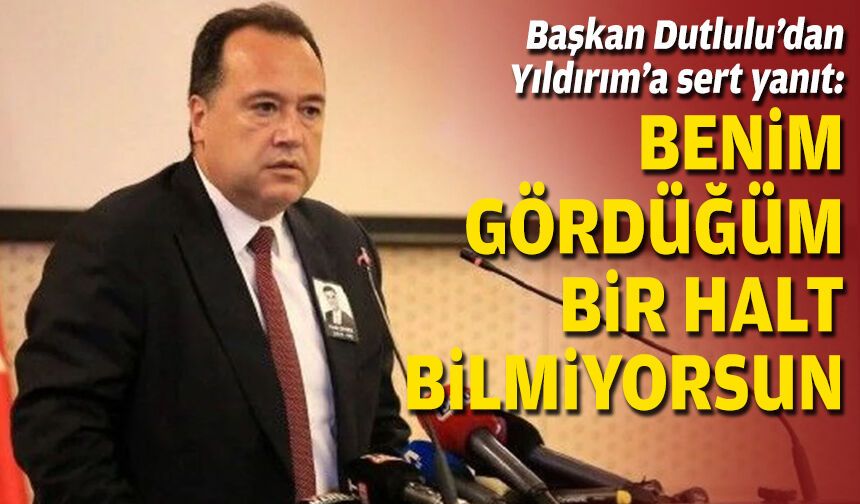 Başkan Dutlulu’dan Yıldırım’a sert yanıt: Benim gördüğüm bir halt bilmiyorsun