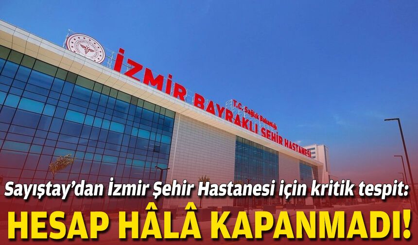 Sayıştay’dan İzmir Şehir Hastanesi için kritik tespit: Hesap hâlâ kapanmadı!