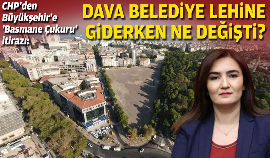 CHP'den Büyükşehir'e 'Basmane Çukuru' itirazı: Dava belediye lehine giderken ne değişti?