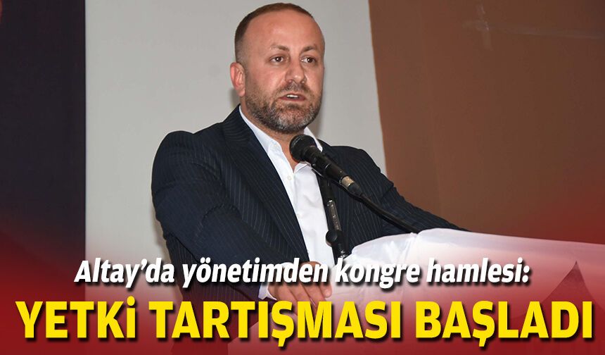 Altay’da yönetimden kongre hamlesi: Yetki tartışması başladı
