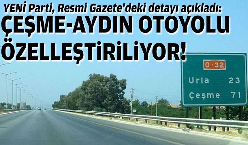 YENİ Parti, Resmi Gazete'deki detayı açıkladı: Çeşme-Aydın Otoyolu özelleştiriliyor!