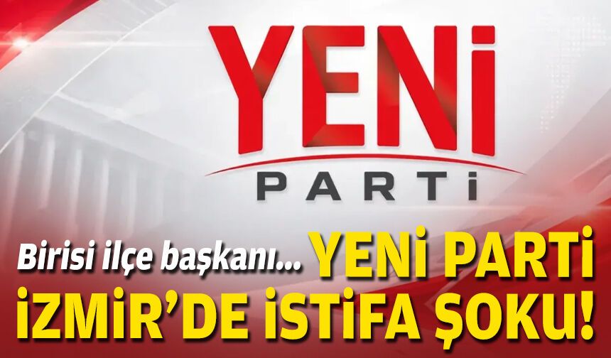 Birisi ilçe başkanı... YENİ Parti İzmir'de istifa şoku!
